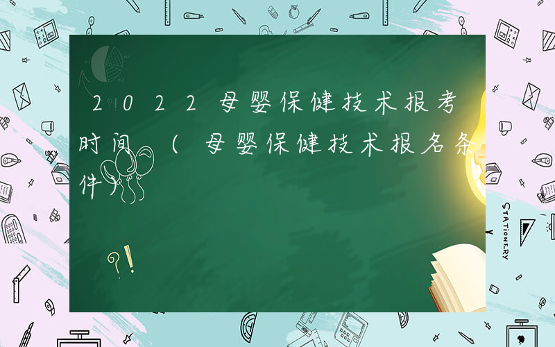 2022母婴保健技术报考时间 (母婴保健技术报名条件)